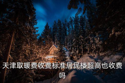 天津取暖費收費標準居民樓超高也收費嗎