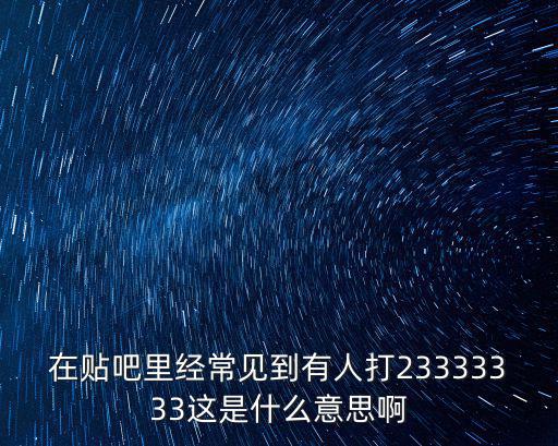 在貼吧里經(jīng)常見到有人打23333333這是什么意思啊