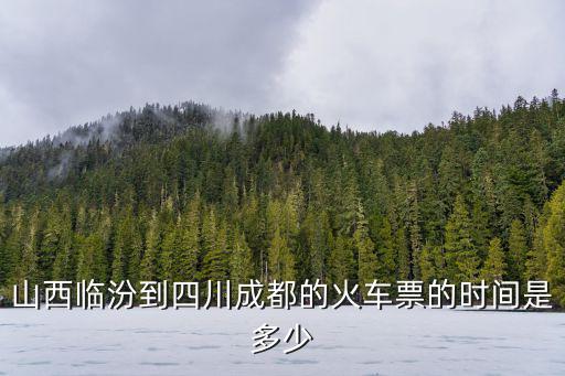 臨汾市到成都市的火車，山西臨汾到四川成都的火車票的時間是多少