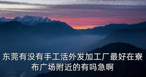 東莞有沒有手工活外發(fā)加工廠最好在寮布廣場附近的有嗎急啊