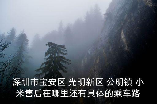 深圳市寶安區(qū) 光明新區(qū) 公明鎮(zhèn) 小米售后在哪里還有具體的乘車路