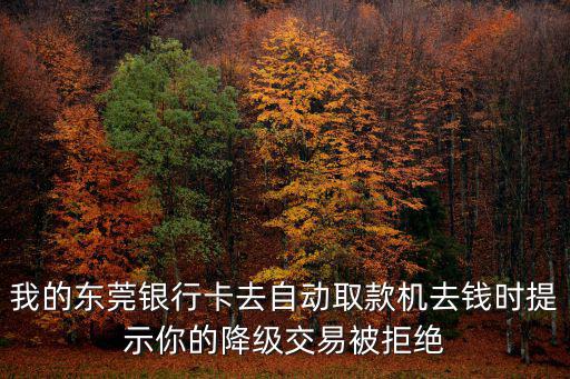 東莞如新退機啥時返還，我的東莞銀行卡去自動取款機去錢時提示你的降級交易被拒絕