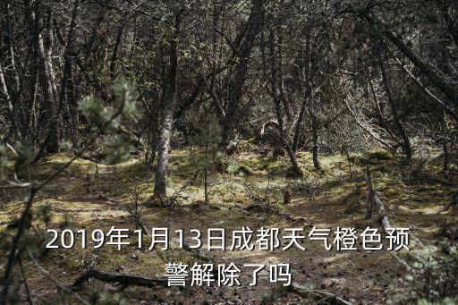2019年1月13日成都天氣橙色預(yù)警解除了嗎