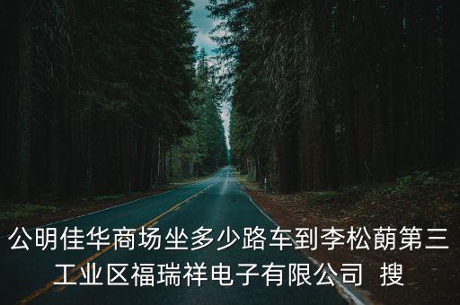 公明佳華商場(chǎng)坐多少路車到李松蓢第三工業(yè)區(qū)福瑞祥電子有限公司  搜