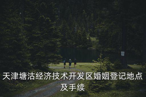 天津市塘沽區(qū)婚姻登記處，天津塘沽經(jīng)濟(jì)技術(shù)開發(fā)區(qū)婚姻登記地點(diǎn)及手續(xù)
