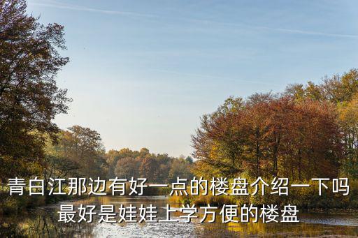 青白江那邊有好一點的樓盤介紹一下嗎最好是娃娃上學方便的樓盤