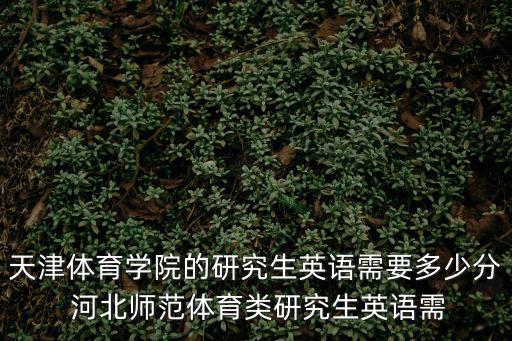 天津體育學院的研究生英語需要多少分 河北師范體育類研究生英語需