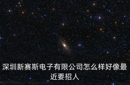 深圳新賽斯電子有限公司怎么樣好像最近要招人