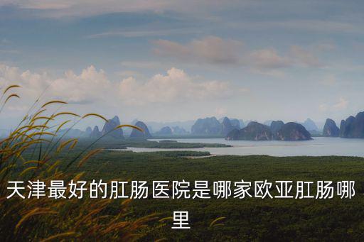 天津最好的肛腸醫院是哪家歐亞肛腸哪里