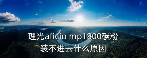 理光aficio mp1800碳粉裝不進(jìn)去什么原因