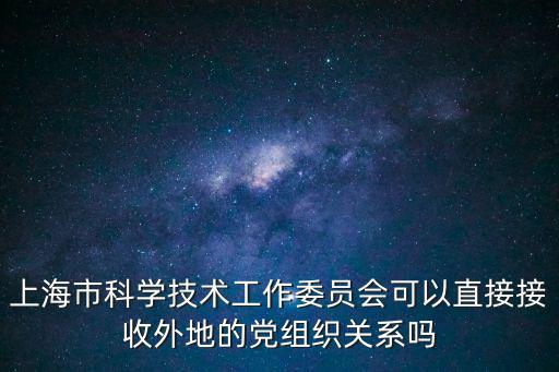 上海市科學(xué)技術(shù)工作委員會(huì)可以直接接收外地的黨組織關(guān)系嗎