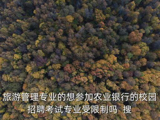 旅游管理專業(yè)的想?yún)⒓愚r(nóng)業(yè)銀行的校園招聘考試專業(yè)受限制嗎  搜