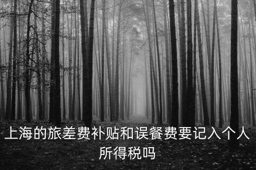 上海的旅差費補貼和誤餐費要記入個人所得稅嗎