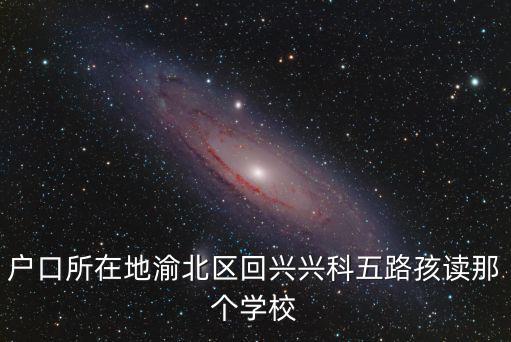 戶口所在地渝北區回興興科五路孩讀那個學校