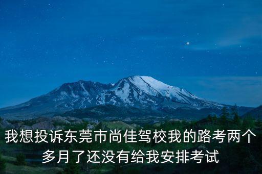 我想投訴東莞市尚佳駕校我的路考兩個(gè)多月了還沒有給我安排考試