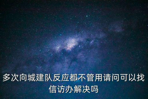 多次向城建隊反應都不管用請問可以找信訪辦解決嗎