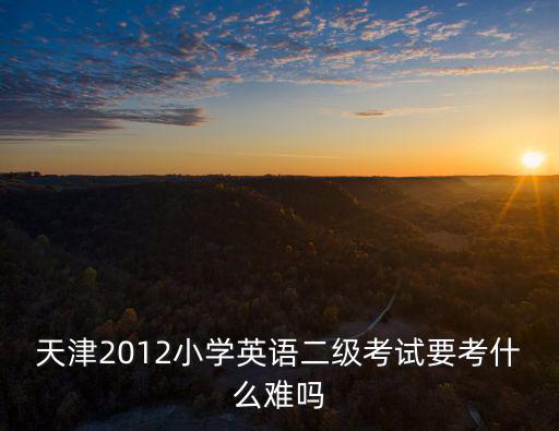 天津2012小學(xué)英語二級考試要考什么難嗎