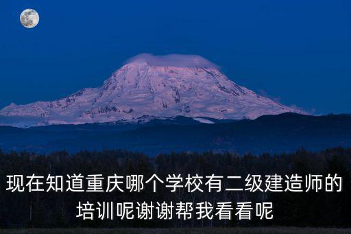 重慶市二級建造師培訓，現在知道重慶哪個學校有二級建造師的培訓呢謝謝幫我看看呢