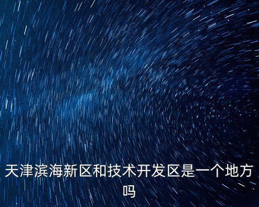 天津濱海新區(qū)和技術(shù)開發(fā)區(qū)是一個地方嗎