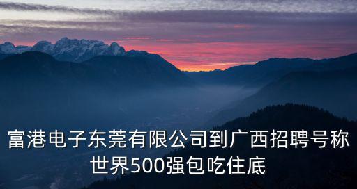 富港電子東莞有限公司到廣西招聘號稱世界500強包吃住底