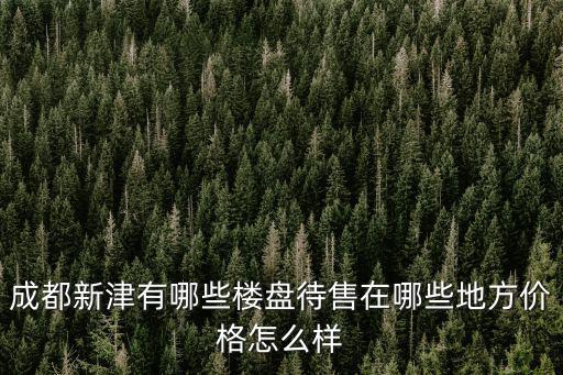 成都新津有哪些樓盤待售在哪些地方價格怎么樣