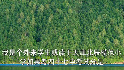 天津市模范小學2019學籍，我是個外來學生就讀于天津北辰模范小學如果考四十七中考試分是