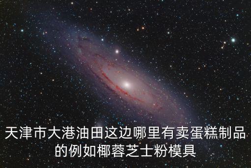 天津市大港油田這邊哪里有賣蛋糕制品的例如椰蓉芝士粉模具