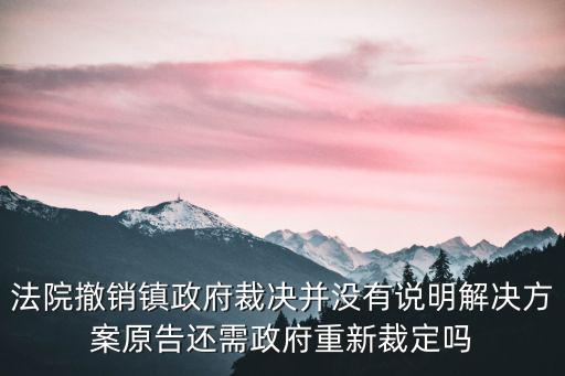 法院撤銷鎮政府裁決并沒有說明解決方案原告還需政府重新裁定嗎