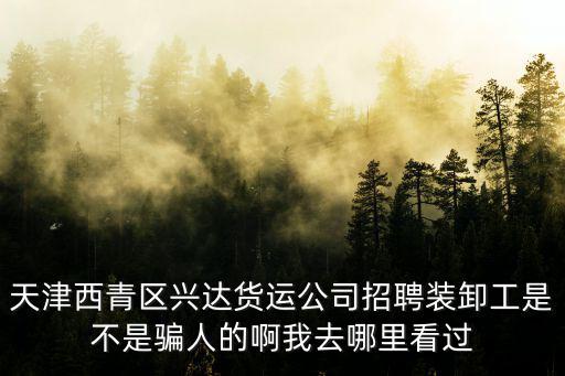天津西青區(qū)興達貨運公司招聘裝卸工是不是騙人的啊我去哪里看過