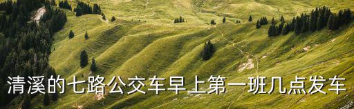 清溪的七路公交車早上第一班幾點發車