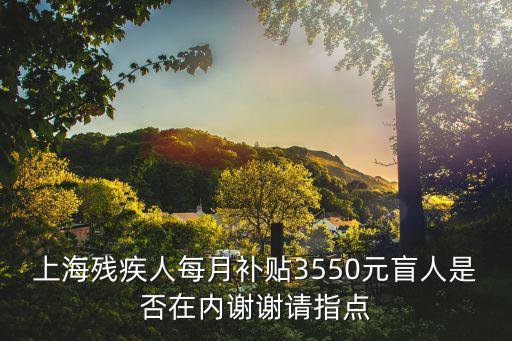 上海殘疾人每月補貼3550元盲人是否在內謝謝請指點