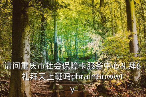 請問重慶市社會保障卡服務中心禮拜6禮拜天上班嗎chrainbowwty