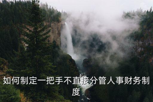 如何制定一把手不直接分管人事財(cái)務(wù)制度