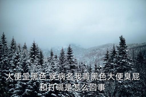 大便呈黑色 疾病名我青黑色大便臭屁和打嗝是怎么回事
