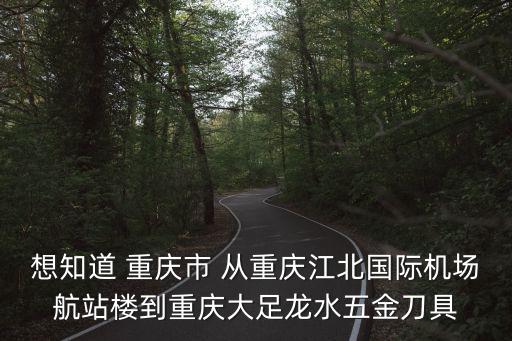 想知道 重慶市 從重慶江北國(guó)際機(jī)場(chǎng)航站樓到重慶大足龍水五金刀具