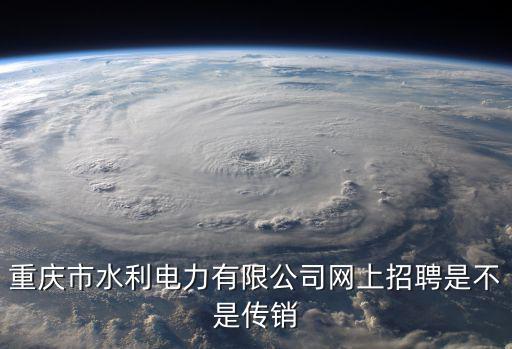 重慶市水利電力有限公司網上招聘是不是傳銷
