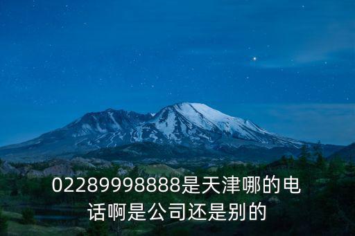 02289998888是天津哪的電話啊是公司還是別的