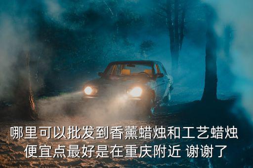 哪里可以批發到香薰蠟燭和工藝蠟燭 便宜點最好是在重慶附近 謝謝了
