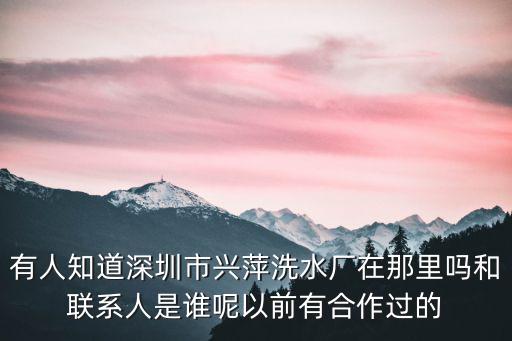 有人知道深圳市興萍洗水廠在那里嗎和聯系人是誰呢以前有合作過的