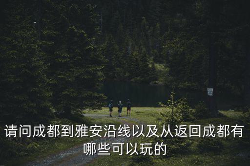 請問成都到雅安沿線以及從返回成都有哪些可以玩的