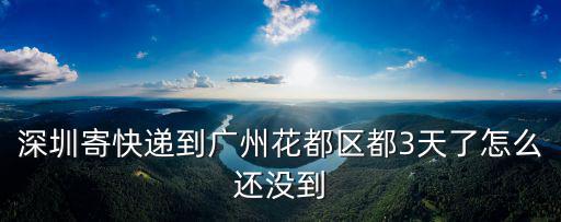 深圳寄快遞到廣州花都區都3天了怎么還沒到