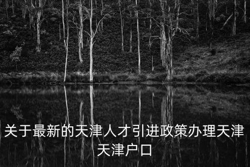 關(guān)于最新的天津人才引進(jìn)政策辦理天津天津戶口