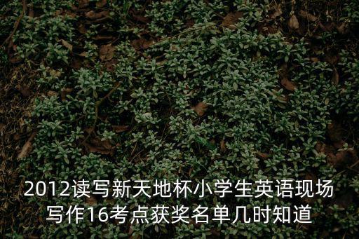 上海市讀寫(xiě)新天地杯英語(yǔ)試卷，2012讀寫(xiě)新天地杯小學(xué)生英語(yǔ)現(xiàn)場(chǎng)寫(xiě)作16考點(diǎn)獲獎(jiǎng)名單幾時(shí)知道