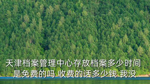 天津市檔案歸檔整理規(guī)程，天津檔案管理中心存放檔案多少時間 是免費(fèi)的嗎 收費(fèi)的話多少錢 我沒
