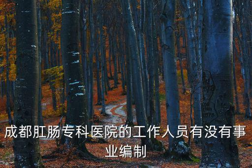 成都肛腸專(zhuān)科醫(yī)院的工作人員有沒(méi)有事業(yè)編制