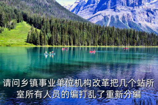 請問鄉鎮事業單位機構改革把幾個站所室所有人員的編打亂了重新分編