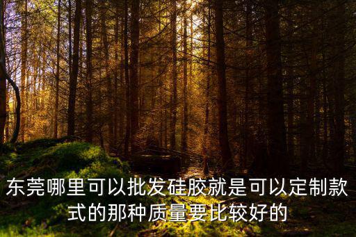 東莞哪里可以批發(fā)硅膠就是可以定制款式的那種質(zhì)量要比較好的
