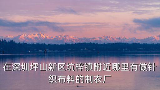 深圳市泰田針織服裝有限公司，在深圳坪山新區坑梓鎮附近哪里有做針織布料的制衣廠