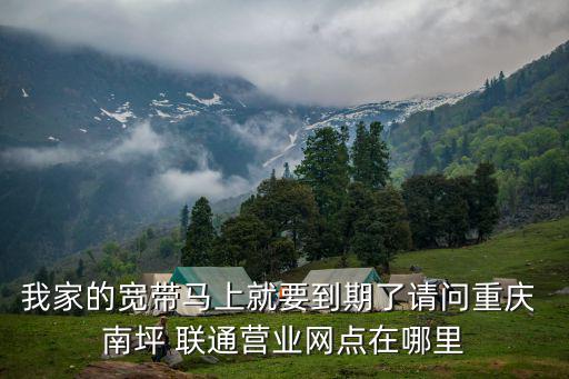 我家的寬帶馬上就要到期了請問重慶 南坪 聯通營業網點在哪里