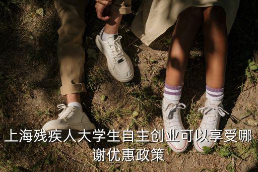 上海殘疾人大學生自主創業可以享受哪謝優惠政策